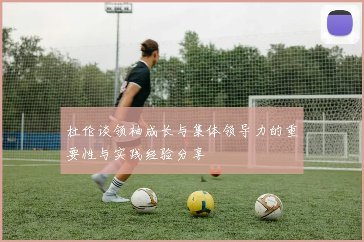 杜伦谈领袖成长与集体领导力的重要性与实践经验分享