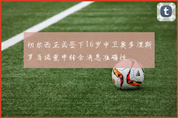 切尔西正式签下16岁中卫奥多涅斯罗马诺重申转会消息准确性