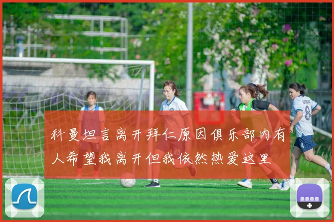 科曼坦言离开拜仁原因俱乐部内有人希望我离开但我依然热爱这里