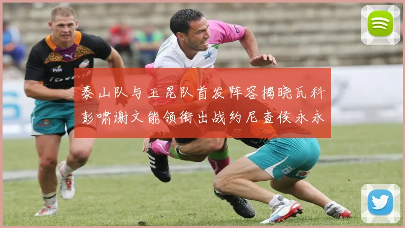 泰山队与玉昆队首发阵容揭晓瓦科彭啸谢文能领衔出战约尼查侯永永参赛