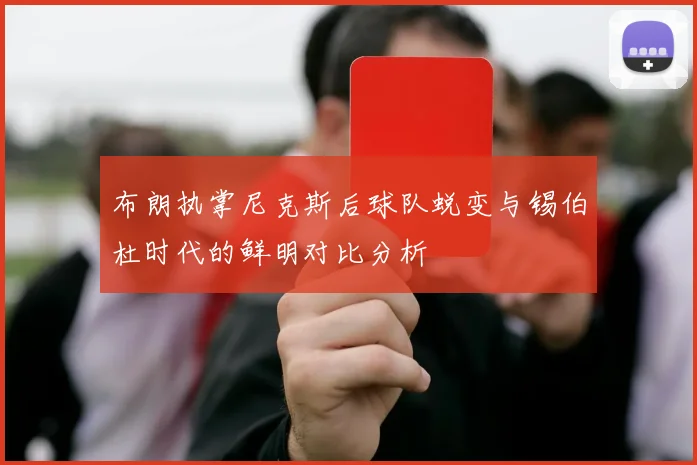 布朗执掌尼克斯后球队蜕变与锡伯杜时代的鲜明对比分析