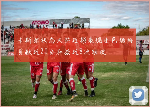 卡斯尔状态火热近期表现出色场均贡献近20分和接近8次助攻