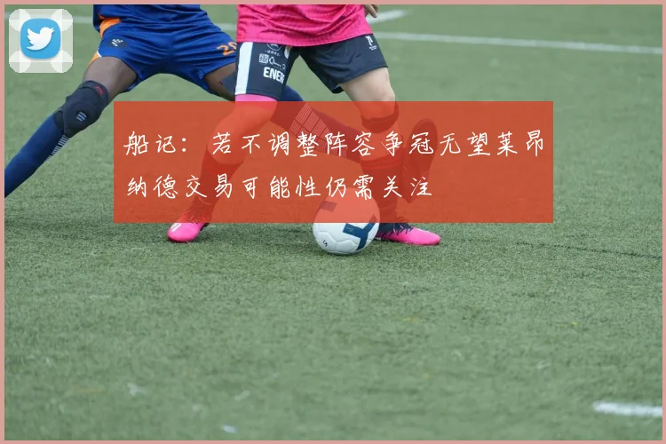 船记：若不调整阵容争冠无望莱昂纳德交易可能性仍需关注