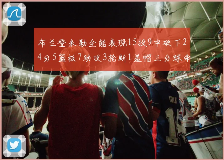 布兰登米勒全能表现15投9中砍下24分5篮板7助攻3抢断1盖帽三分球命中率高达57