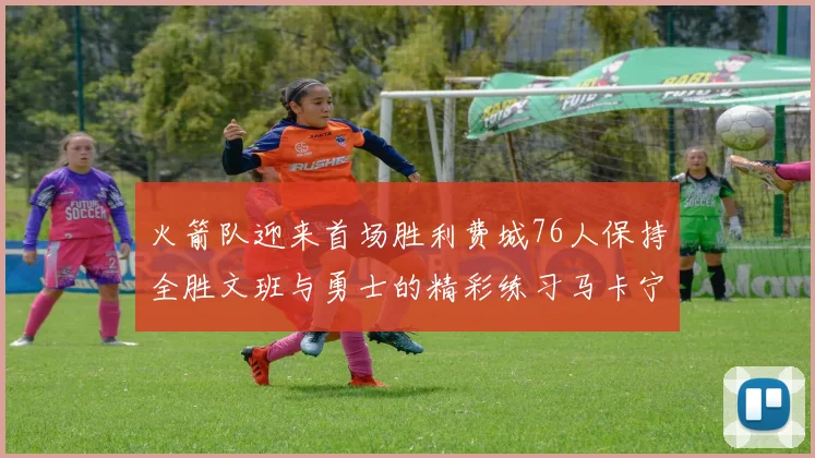 火箭队迎来首场胜利费城76人保持全胜文班与勇士的精彩练习马卡宁创下新纪录