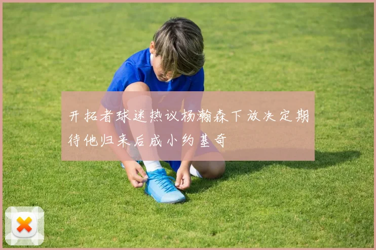 开拓者球迷热议杨瀚森下放决定期待他归来后成小约基奇