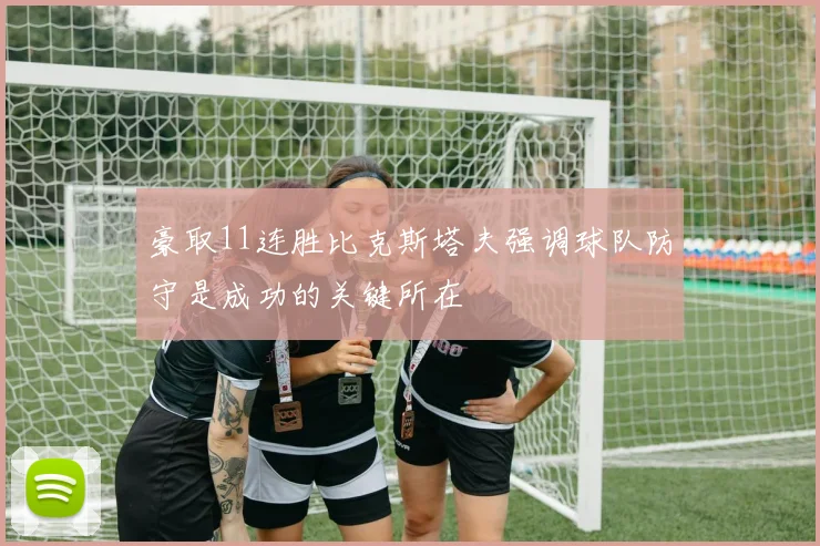 豪取11连胜比克斯塔夫强调球队防守是成功的关键所在