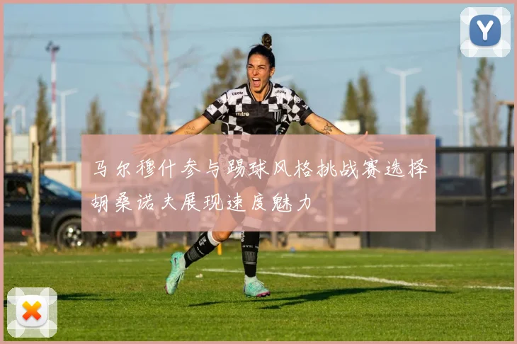 马尔穆什参与踢球风格挑战赛选择胡桑诺夫展现速度魅力