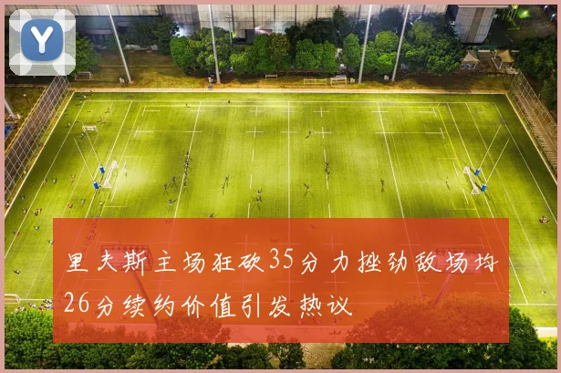 里夫斯主场狂砍35分力挫劲敌场均26分续约价值引发热议