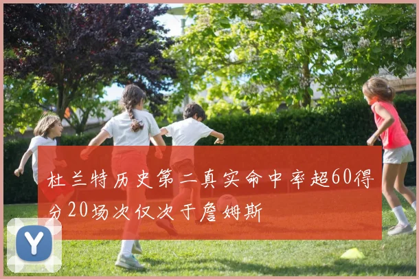 杜兰特历史第二真实命中率超60得分20场次仅次于詹姆斯