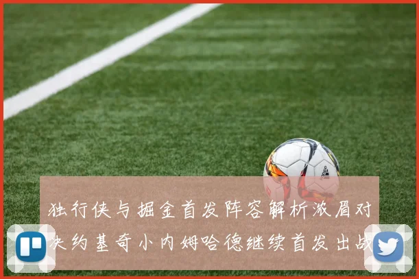 独行侠与掘金首发阵容解析浓眉对决约基奇小内姆哈德继续首发出战