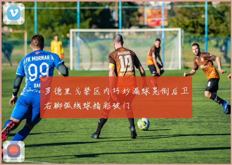罗德里戈禁区内巧妙漏球晃倒后卫右脚弧线球精彩破门