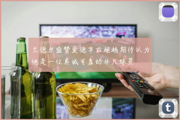 兰德尔盛赞爱德华兹超越期待认为他是一位真诚可靠的非凡球员