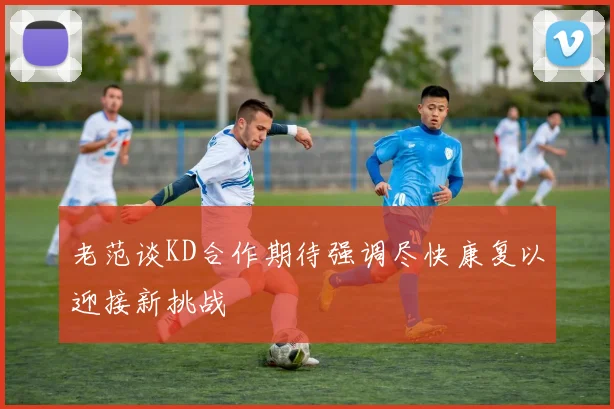 老范谈KD合作期待强调尽快康复以迎接新挑战