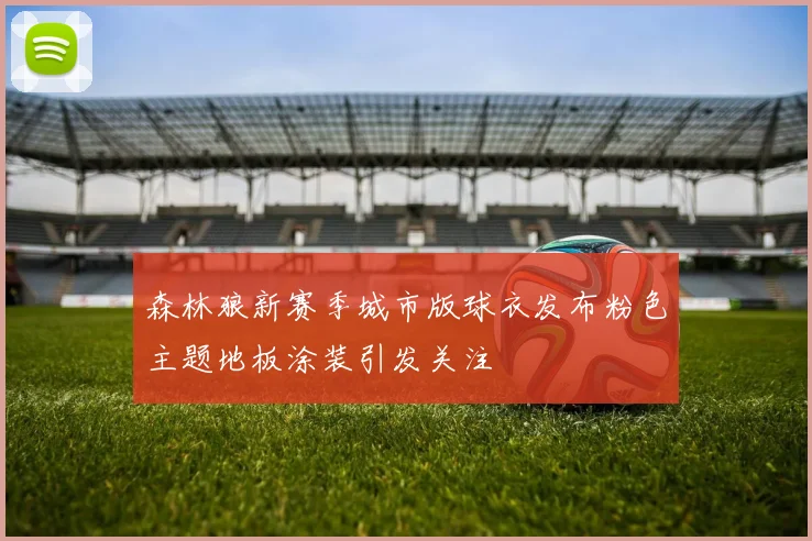 森林狼新赛季城市版球衣发布粉色主题地板涂装引发关注