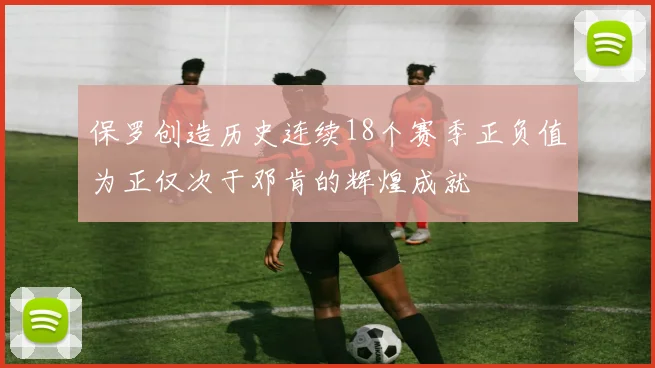 保罗创造历史连续18个赛季正负值为正仅次于邓肯的辉煌成就
