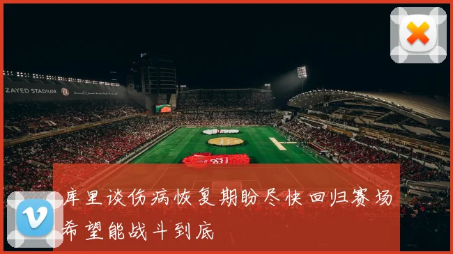 库里谈伤病恢复期盼尽快回归赛场希望能战斗到底