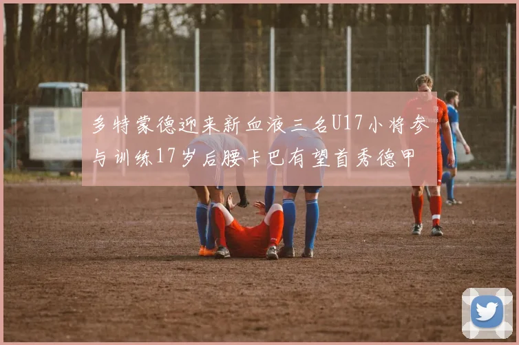 多特蒙德迎来新血液三名U17小将参与训练17岁后腰卡巴有望首秀德甲