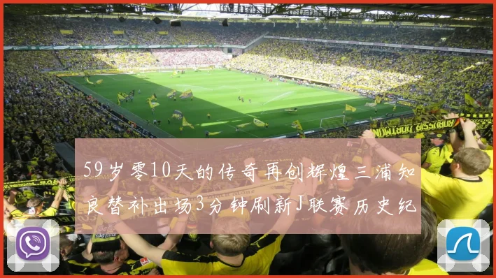 59岁零10天的传奇再创辉煌三浦知良替补出场3分钟刷新J联赛历史纪录