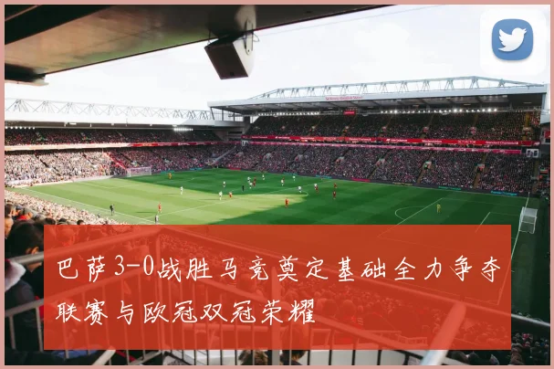 巴萨3-0战胜马竞奠定基础全力争夺联赛与欧冠双冠荣耀