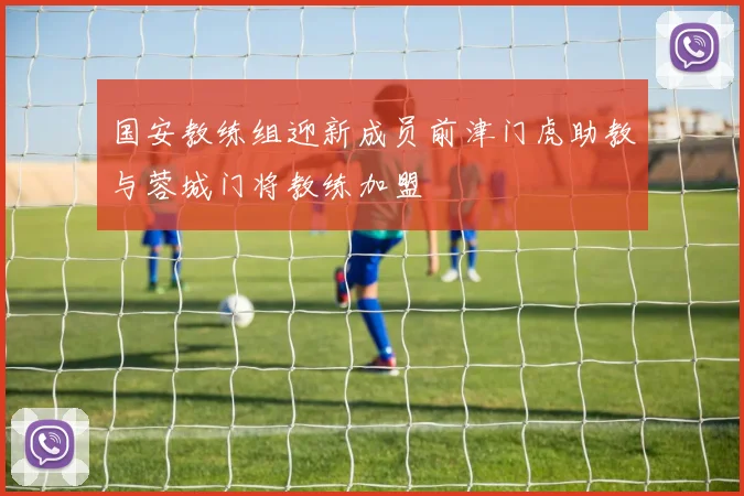 国安教练组迎新成员前津门虎助教与蓉城门将教练加盟