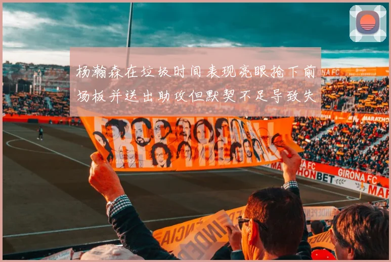 杨瀚森在垃圾时间表现亮眼抢下前场板并送出助攻但默契不足导致失误