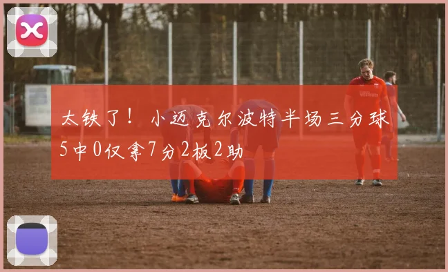 太铁了！小迈克尔波特半场三分球5中0仅拿7分2板2助