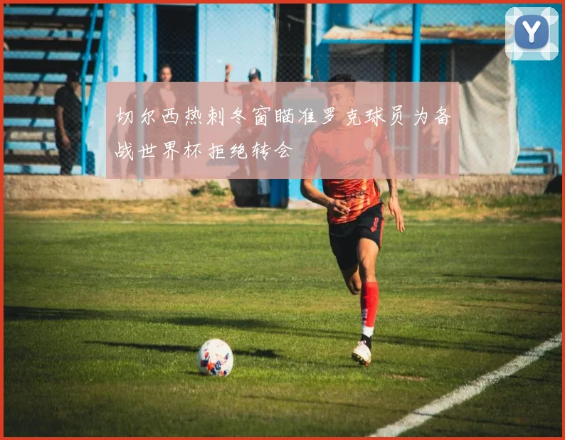 切尔西热刺冬窗瞄准罗克球员为备战世界杯拒绝转会