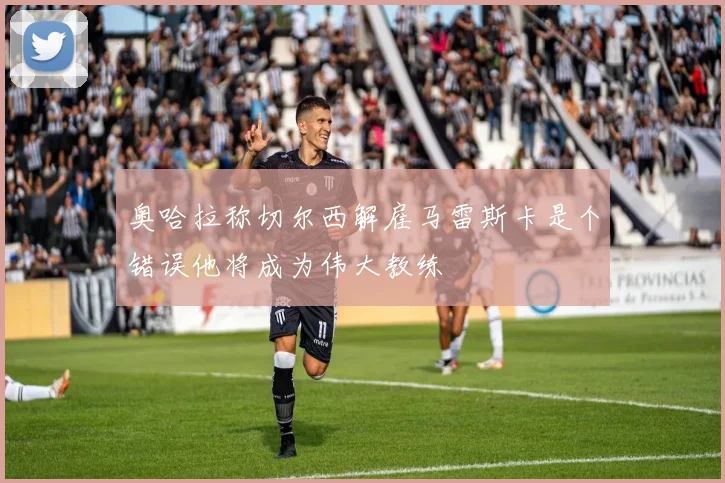 奥哈拉称切尔西解雇马雷斯卡是个错误他将成为伟大教练