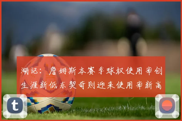 湖记：詹姆斯本赛季球权使用率创生涯新低东契奇则迎来使用率新高