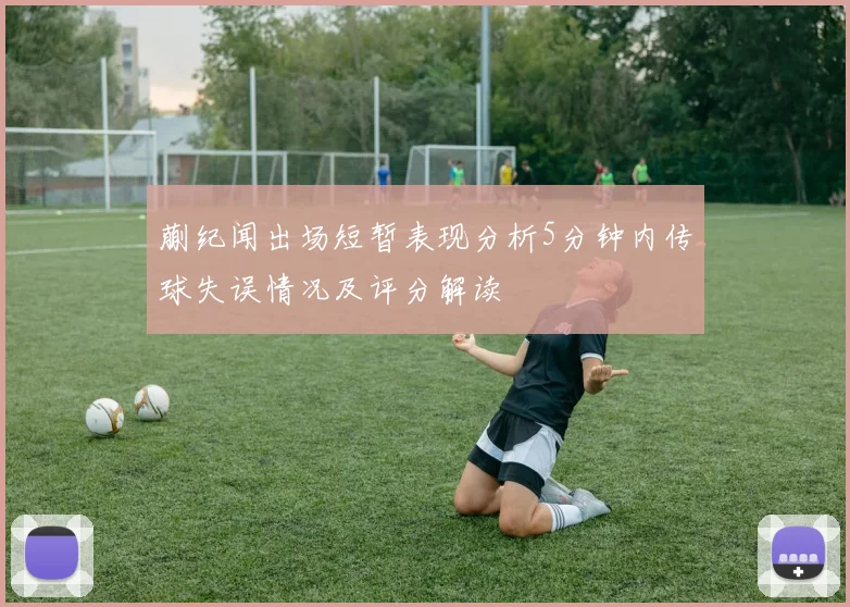 蒯纪闻出场短暂表现分析5分钟内传球失误情况及评分解读