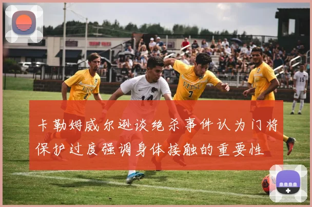 卡勒姆威尔逊谈绝杀事件认为门将保护过度强调身体接触的重要性