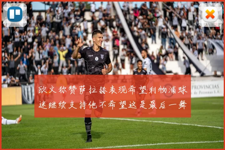 欧文称赞萨拉赫表现希望利物浦球迷继续支持他不希望这是最后一舞