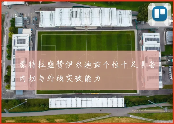 蒙特拉盛赞伊尔迪兹个性十足具备内切与外线突破能力