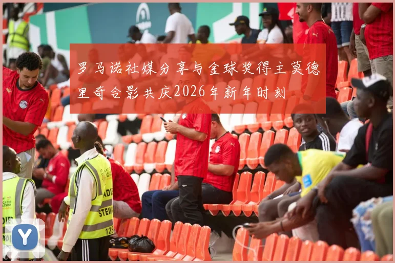 罗马诺社媒分享与金球奖得主莫德里奇合影共庆2026年新年时刻