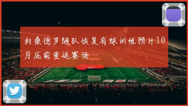 利桑德罗随队恢复有球训练预计10月底前重返赛场