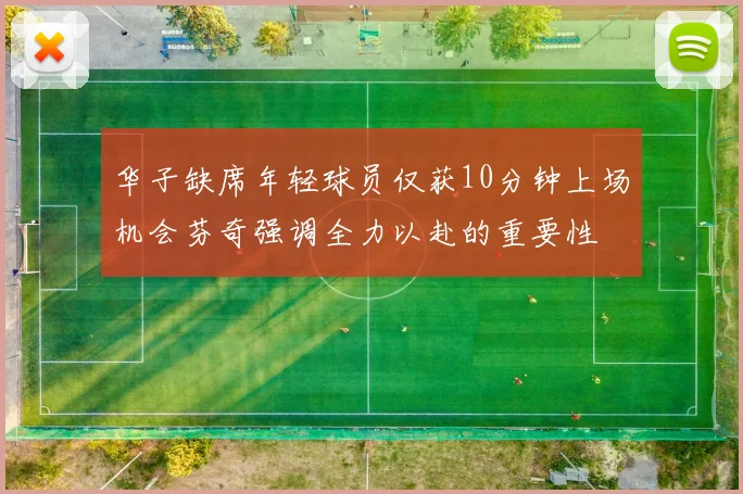 华子缺席年轻球员仅获10分钟上场机会芬奇强调全力以赴的重要性