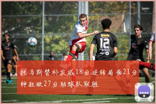 托马斯替补发威18分逆转局面21分钟狂砍27分助球队取胜