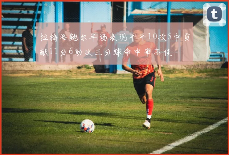拉梅洛鲍尔半场表现平平10投5中贡献11分6助攻三分球命中率不佳