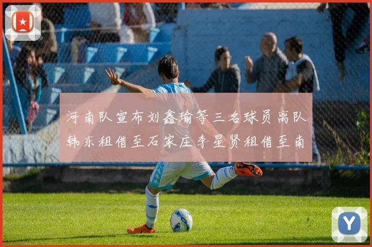 河南队宣布刘鑫瑜等三名球员离队韩东租借至石家庄李星贤租借至南通