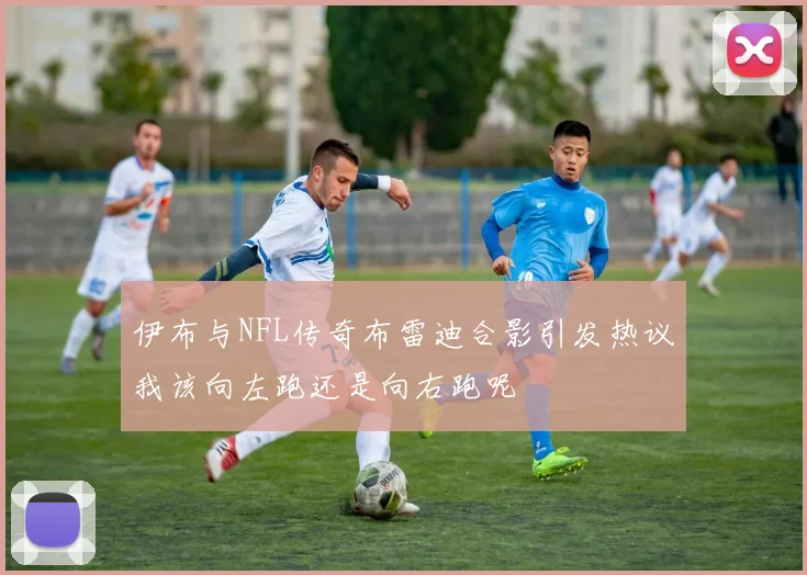伊布与NFL传奇布雷迪合影引发热议我该向左跑还是向右跑呢