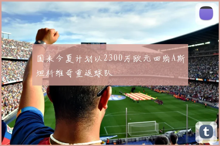 国米今夏计划以2300万欧元回购A斯坦科维奇重返球队