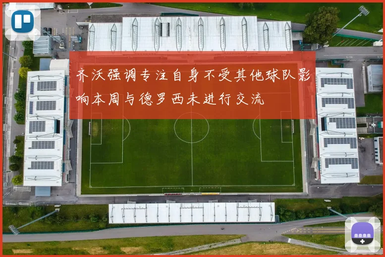 齐沃强调专注自身不受其他球队影响本周与德罗西未进行交流