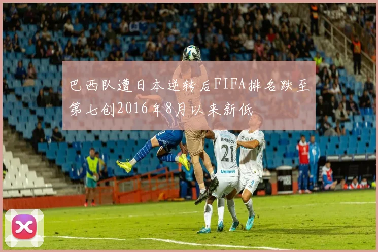 巴西队遭日本逆转后FIFA排名跌至第七创2016年8月以来新低