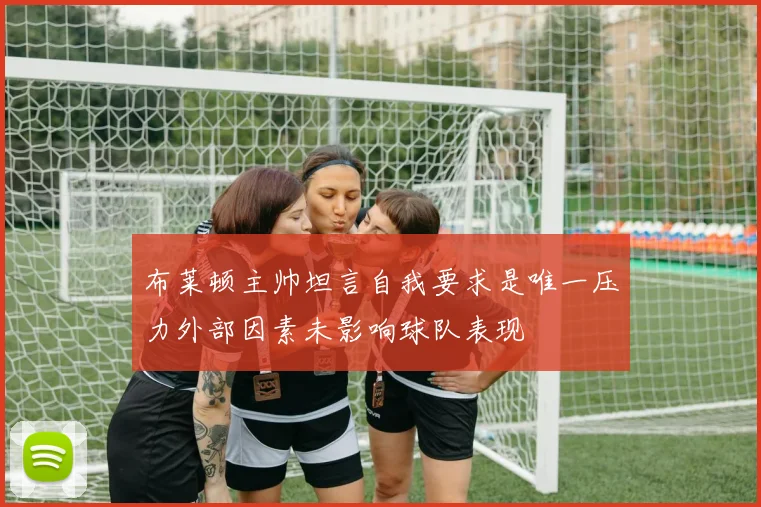 布莱顿主帅坦言自我要求是唯一压力外部因素未影响球队表现