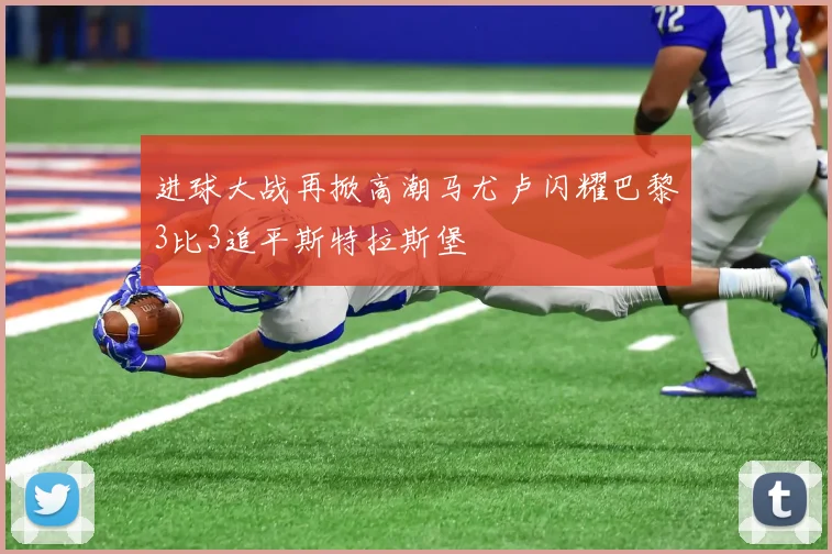 进球大战再掀高潮马尤卢闪耀巴黎3比3追平斯特拉斯堡