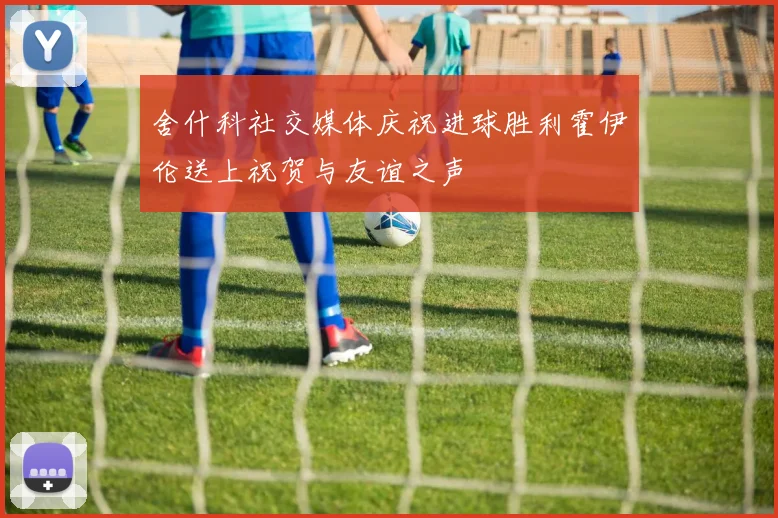 舍什科社交媒体庆祝进球胜利霍伊伦送上祝贺与友谊之声
