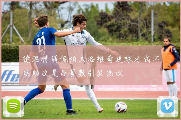 德温特调侃帕夫洛维奇进球方式不明助攻是否算数引发热议
