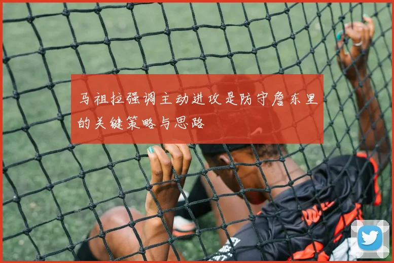 马祖拉强调主动进攻是防守詹东里的关键策略与思路