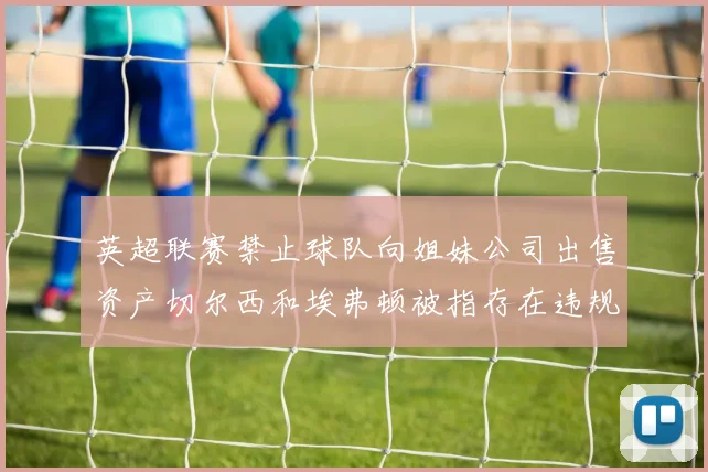 英超联赛禁止球队向姐妹公司出售资产切尔西和埃弗顿被指存在违规行为